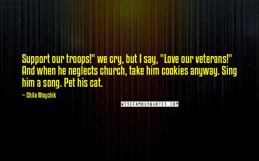 Chila Woychik Quotes: Support our troops!" we cry, but I say, "Love our veterans!" And when he neglects church, take him cookies anyway. Sing him a song. Pet his cat.