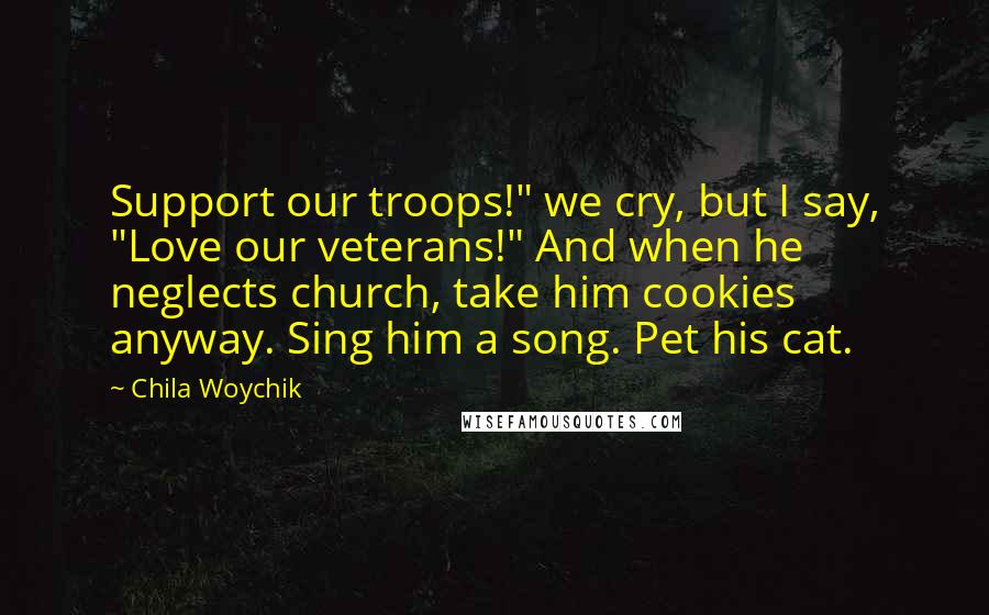 Chila Woychik Quotes: Support our troops!" we cry, but I say, "Love our veterans!" And when he neglects church, take him cookies anyway. Sing him a song. Pet his cat.