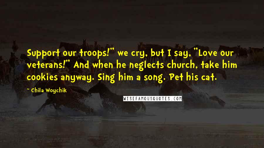 Chila Woychik Quotes: Support our troops!" we cry, but I say, "Love our veterans!" And when he neglects church, take him cookies anyway. Sing him a song. Pet his cat.