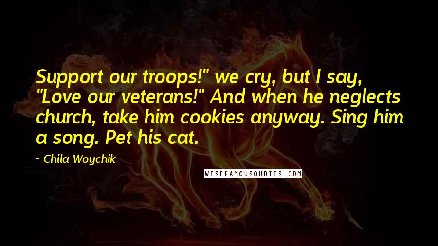 Chila Woychik Quotes: Support our troops!" we cry, but I say, "Love our veterans!" And when he neglects church, take him cookies anyway. Sing him a song. Pet his cat.