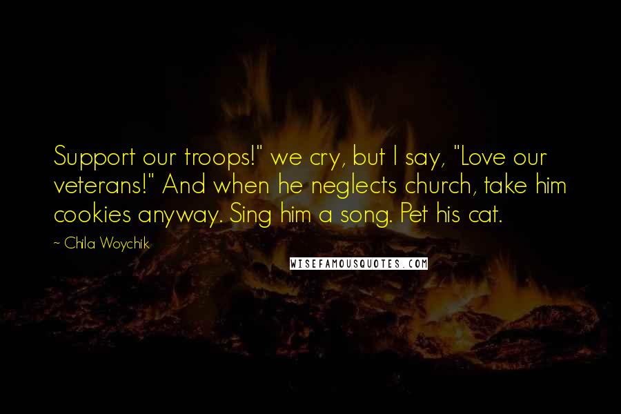 Chila Woychik Quotes: Support our troops!" we cry, but I say, "Love our veterans!" And when he neglects church, take him cookies anyway. Sing him a song. Pet his cat.