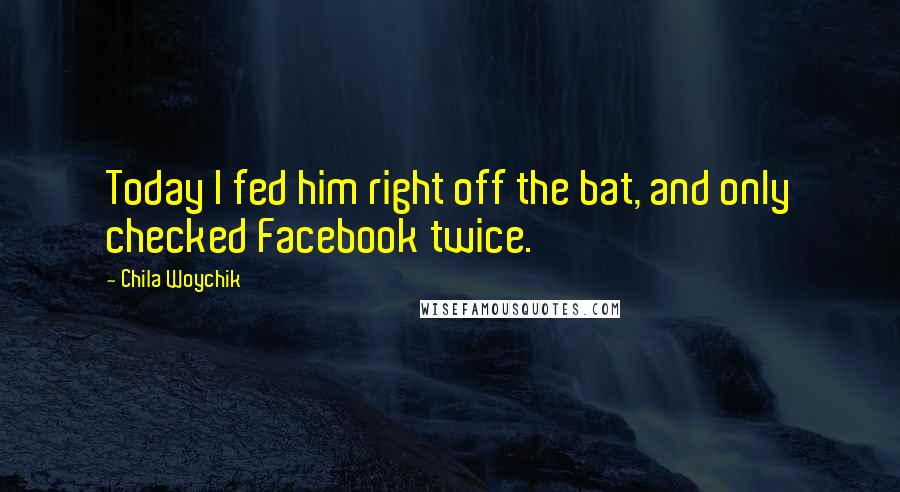 Chila Woychik Quotes: Today I fed him right off the bat, and only checked Facebook twice.