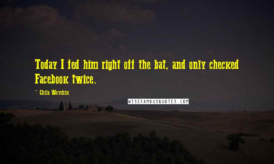 Chila Woychik Quotes: Today I fed him right off the bat, and only checked Facebook twice.