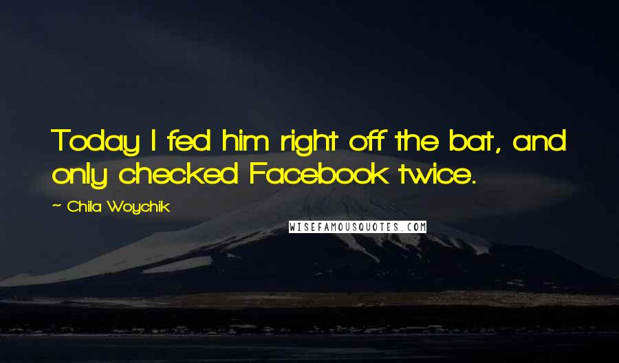 Chila Woychik Quotes: Today I fed him right off the bat, and only checked Facebook twice.