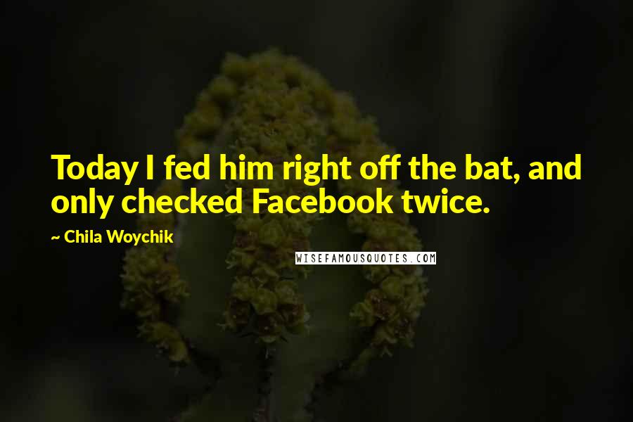 Chila Woychik Quotes: Today I fed him right off the bat, and only checked Facebook twice.