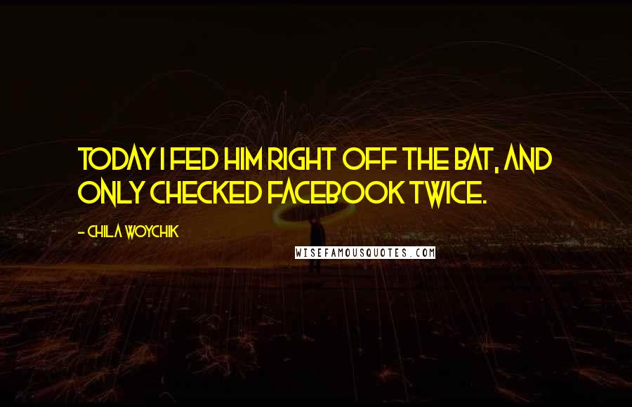 Chila Woychik Quotes: Today I fed him right off the bat, and only checked Facebook twice.