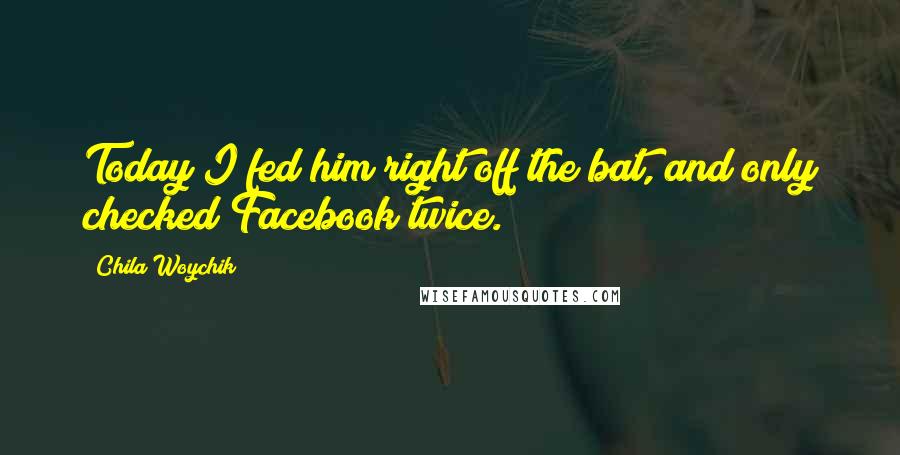 Chila Woychik Quotes: Today I fed him right off the bat, and only checked Facebook twice.