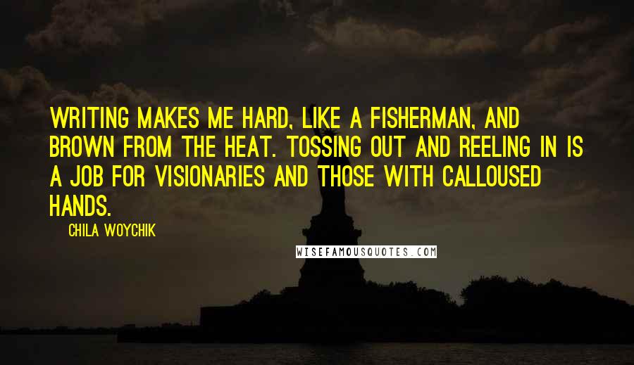 Chila Woychik Quotes: Writing makes me hard, like a fisherman, and brown from the heat. Tossing out and reeling in is a job for visionaries and those with calloused hands.