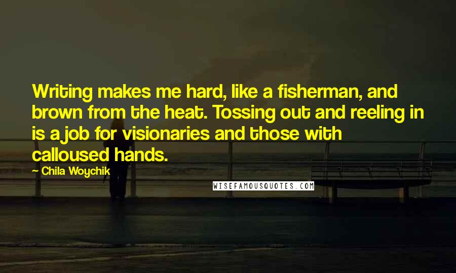 Chila Woychik Quotes: Writing makes me hard, like a fisherman, and brown from the heat. Tossing out and reeling in is a job for visionaries and those with calloused hands.