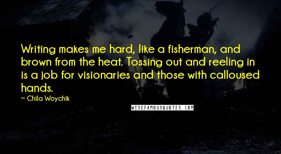Chila Woychik Quotes: Writing makes me hard, like a fisherman, and brown from the heat. Tossing out and reeling in is a job for visionaries and those with calloused hands.