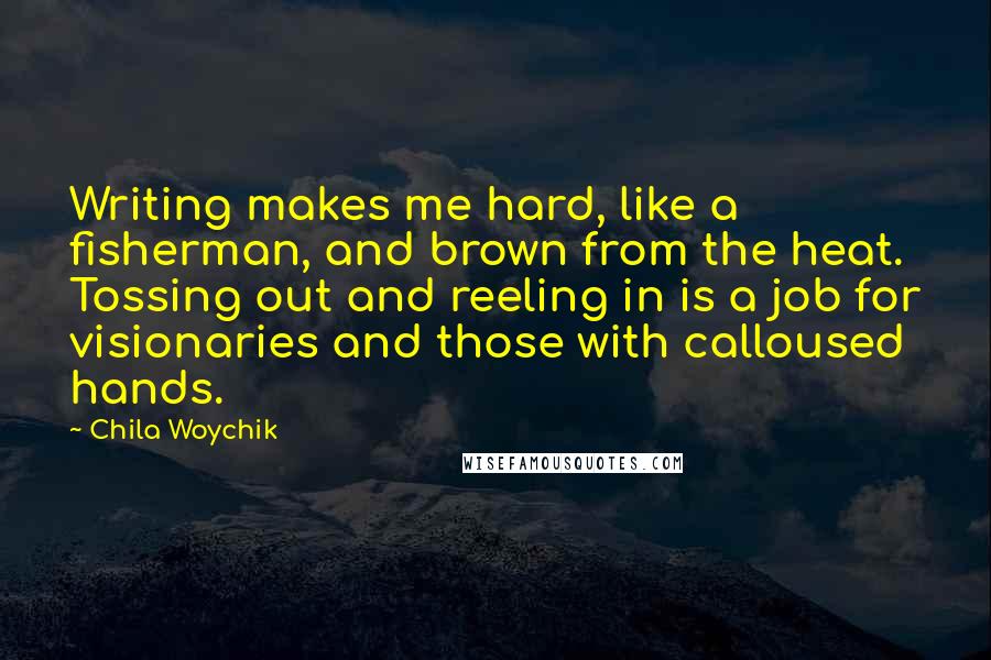 Chila Woychik Quotes: Writing makes me hard, like a fisherman, and brown from the heat. Tossing out and reeling in is a job for visionaries and those with calloused hands.