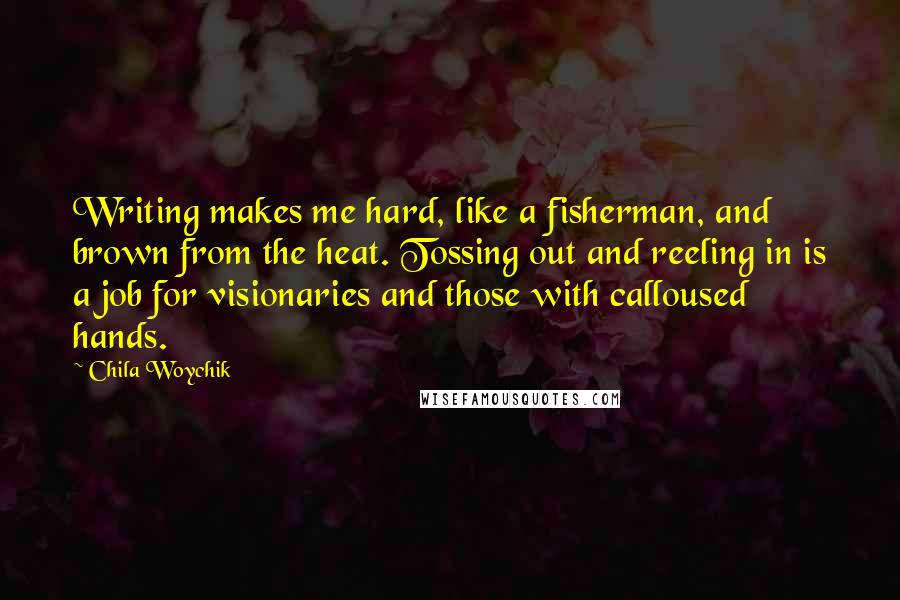 Chila Woychik Quotes: Writing makes me hard, like a fisherman, and brown from the heat. Tossing out and reeling in is a job for visionaries and those with calloused hands.