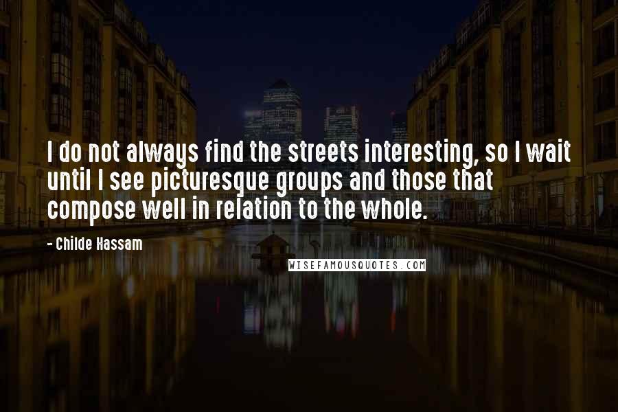Childe Hassam Quotes: I do not always find the streets interesting, so I wait until I see picturesque groups and those that compose well in relation to the whole.