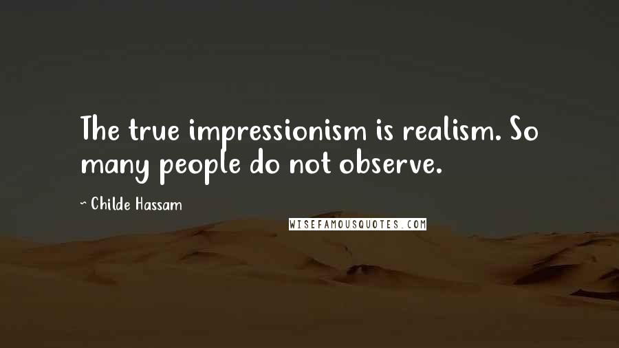 Childe Hassam Quotes: The true impressionism is realism. So many people do not observe.