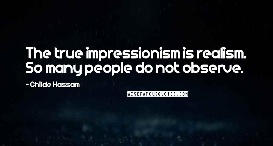 Childe Hassam Quotes: The true impressionism is realism. So many people do not observe.