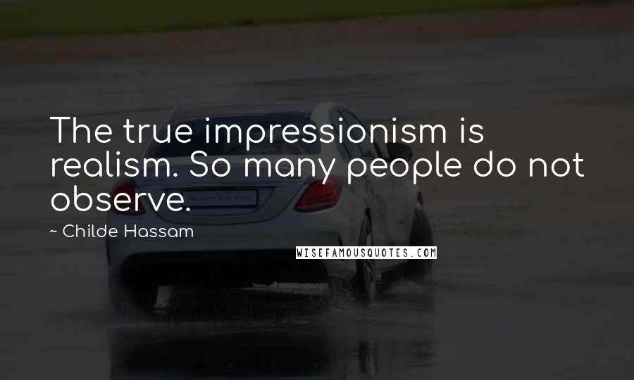 Childe Hassam Quotes: The true impressionism is realism. So many people do not observe.