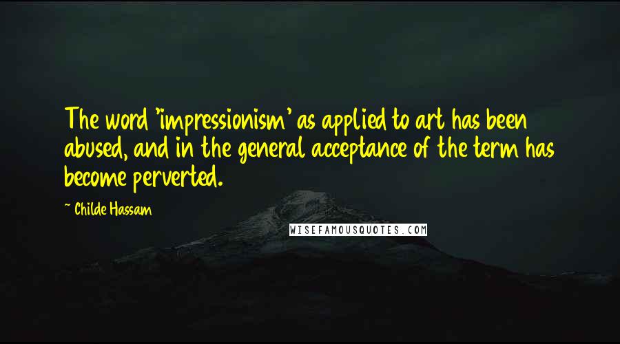 Childe Hassam Quotes: The word 'impressionism' as applied to art has been abused, and in the general acceptance of the term has become perverted.