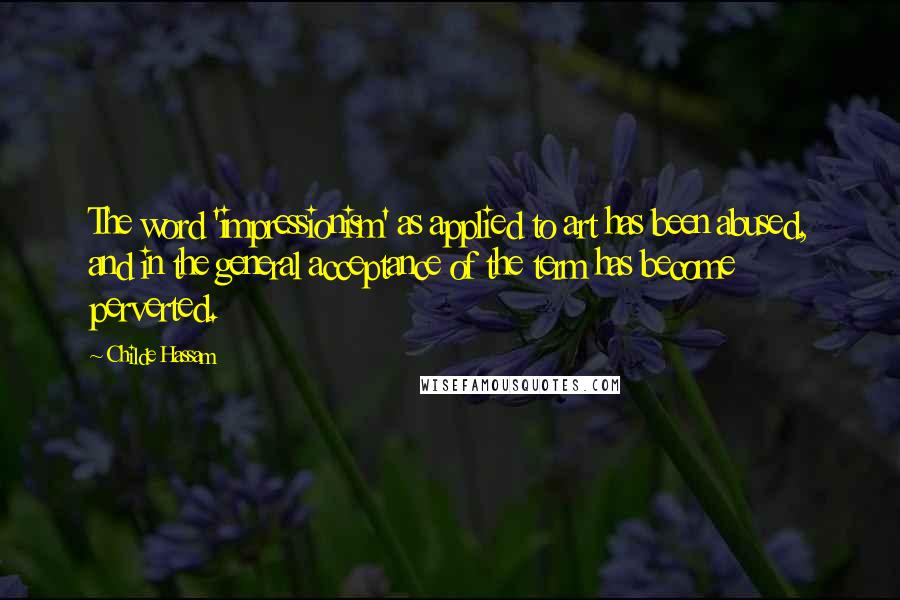 Childe Hassam Quotes: The word 'impressionism' as applied to art has been abused, and in the general acceptance of the term has become perverted.
