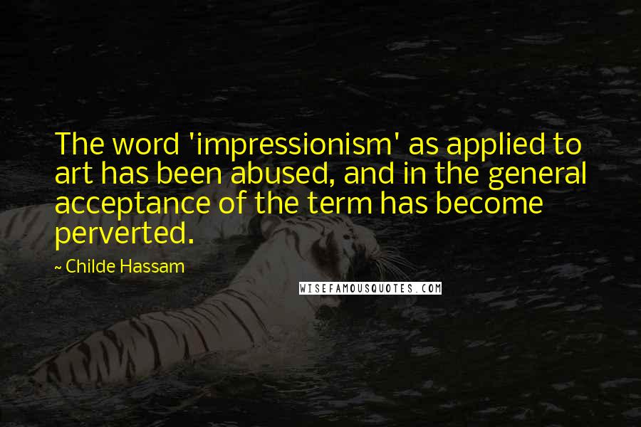 Childe Hassam Quotes: The word 'impressionism' as applied to art has been abused, and in the general acceptance of the term has become perverted.