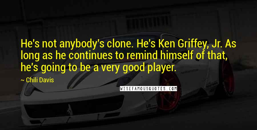 Chili Davis Quotes: He's not anybody's clone. He's Ken Griffey, Jr. As long as he continues to remind himself of that, he's going to be a very good player.