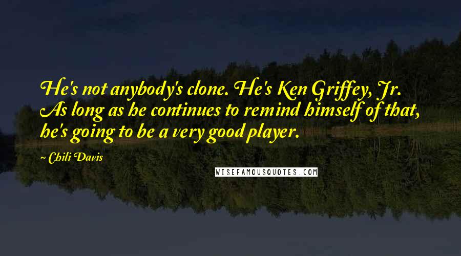 Chili Davis Quotes: He's not anybody's clone. He's Ken Griffey, Jr. As long as he continues to remind himself of that, he's going to be a very good player.