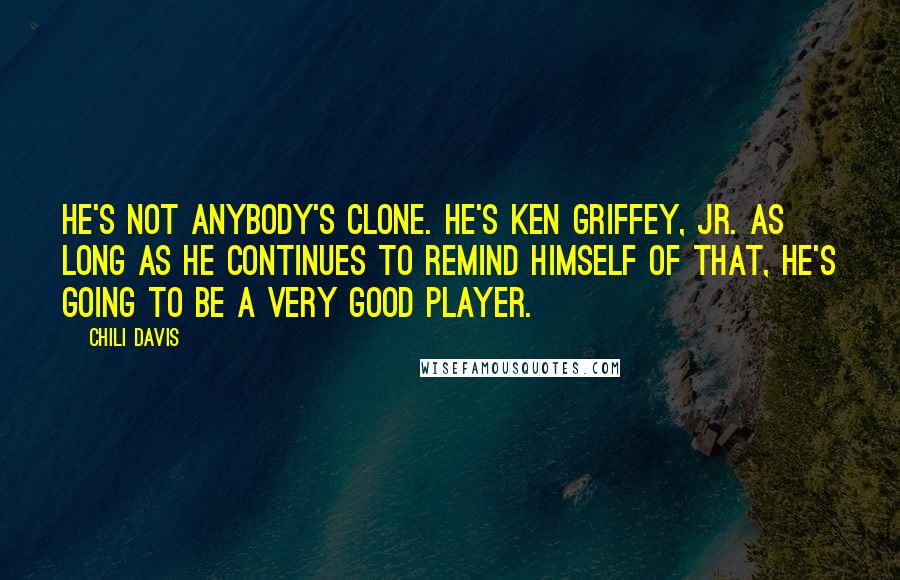 Chili Davis Quotes: He's not anybody's clone. He's Ken Griffey, Jr. As long as he continues to remind himself of that, he's going to be a very good player.