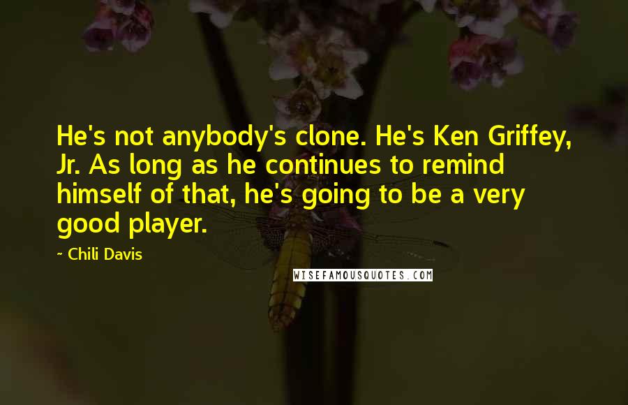 Chili Davis Quotes: He's not anybody's clone. He's Ken Griffey, Jr. As long as he continues to remind himself of that, he's going to be a very good player.