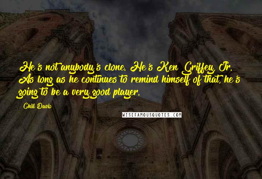 Chili Davis Quotes: He's not anybody's clone. He's Ken Griffey, Jr. As long as he continues to remind himself of that, he's going to be a very good player.