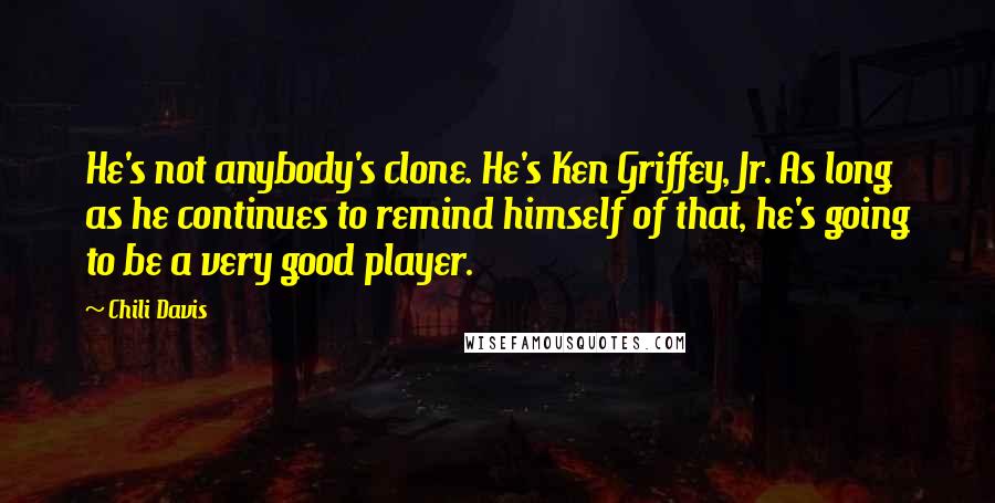 Chili Davis Quotes: He's not anybody's clone. He's Ken Griffey, Jr. As long as he continues to remind himself of that, he's going to be a very good player.