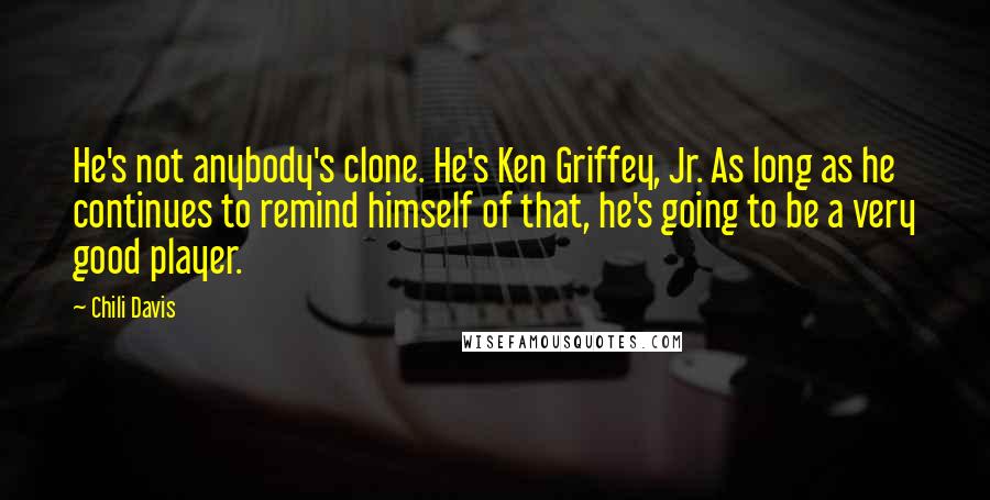 Chili Davis Quotes: He's not anybody's clone. He's Ken Griffey, Jr. As long as he continues to remind himself of that, he's going to be a very good player.