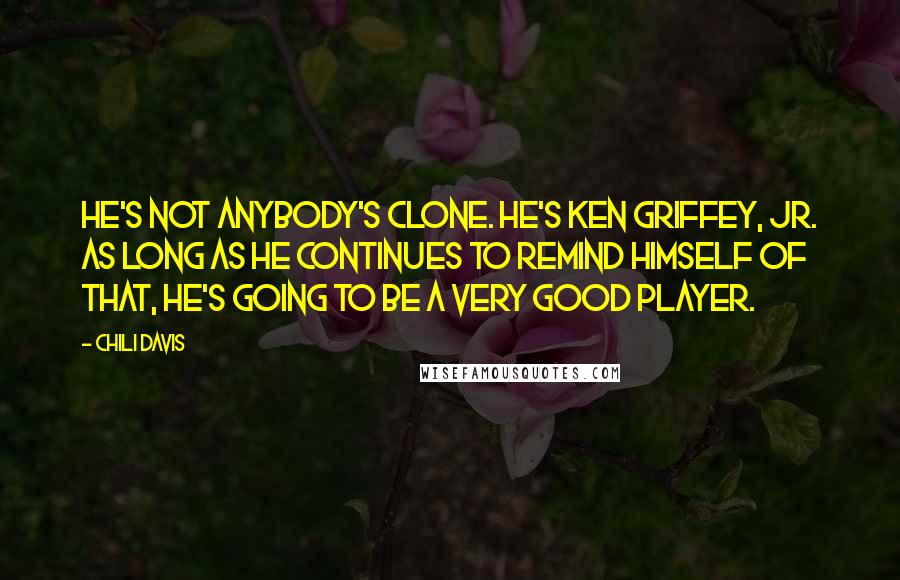 Chili Davis Quotes: He's not anybody's clone. He's Ken Griffey, Jr. As long as he continues to remind himself of that, he's going to be a very good player.