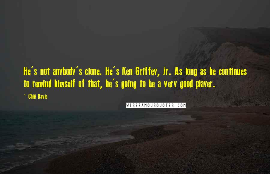 Chili Davis Quotes: He's not anybody's clone. He's Ken Griffey, Jr. As long as he continues to remind himself of that, he's going to be a very good player.