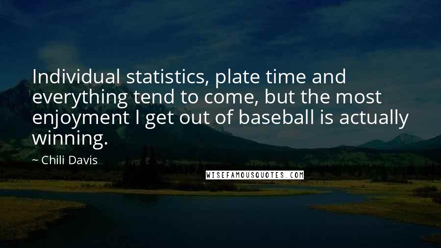 Chili Davis Quotes: Individual statistics, plate time and everything tend to come, but the most enjoyment I get out of baseball is actually winning.