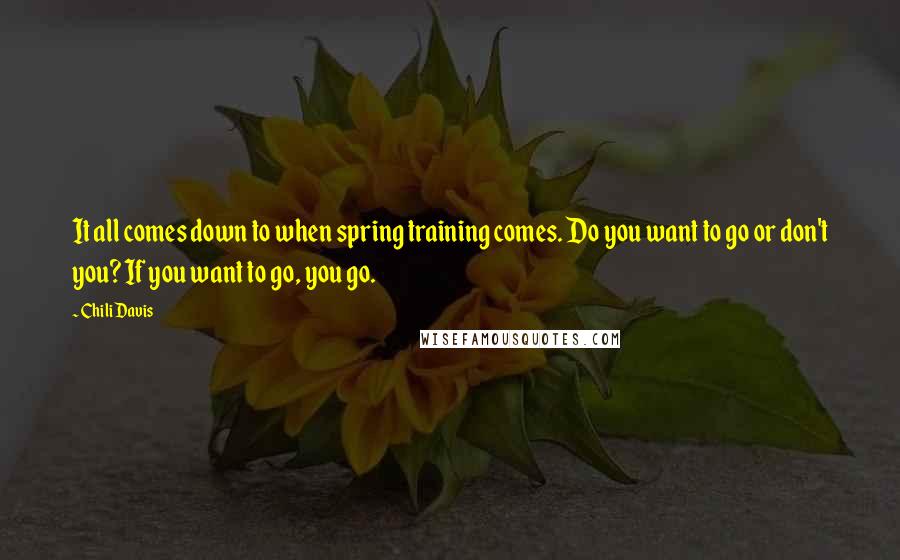 Chili Davis Quotes: It all comes down to when spring training comes. Do you want to go or don't you? If you want to go, you go.