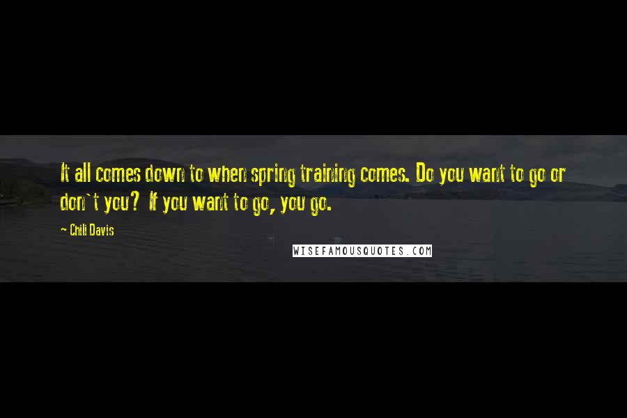 Chili Davis Quotes: It all comes down to when spring training comes. Do you want to go or don't you? If you want to go, you go.