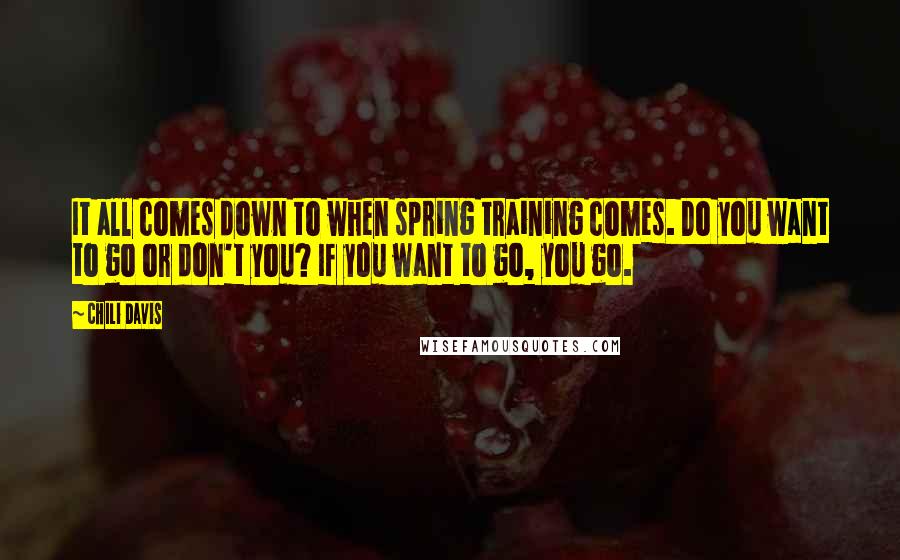 Chili Davis Quotes: It all comes down to when spring training comes. Do you want to go or don't you? If you want to go, you go.