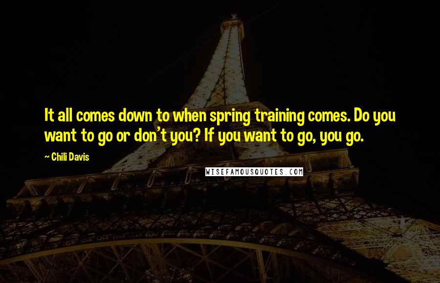 Chili Davis Quotes: It all comes down to when spring training comes. Do you want to go or don't you? If you want to go, you go.