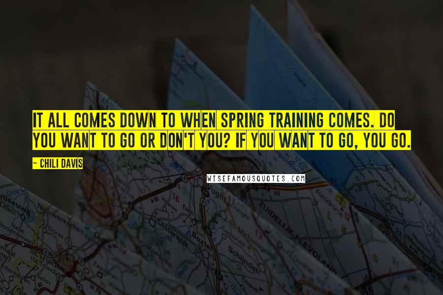 Chili Davis Quotes: It all comes down to when spring training comes. Do you want to go or don't you? If you want to go, you go.