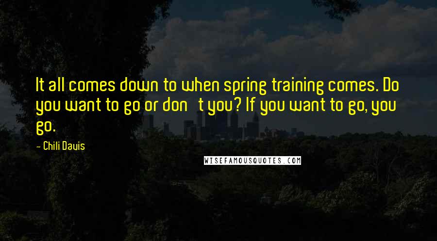 Chili Davis Quotes: It all comes down to when spring training comes. Do you want to go or don't you? If you want to go, you go.