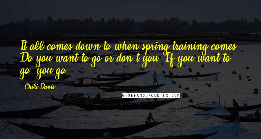 Chili Davis Quotes: It all comes down to when spring training comes. Do you want to go or don't you? If you want to go, you go.