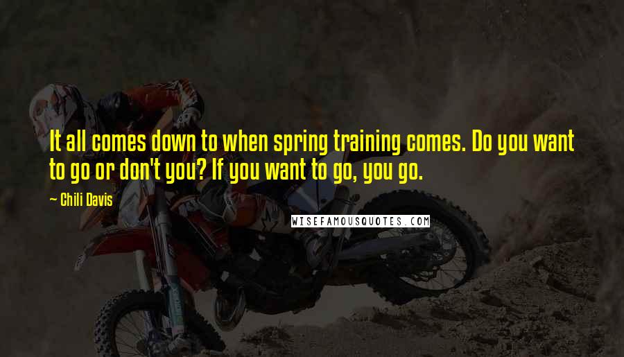 Chili Davis Quotes: It all comes down to when spring training comes. Do you want to go or don't you? If you want to go, you go.