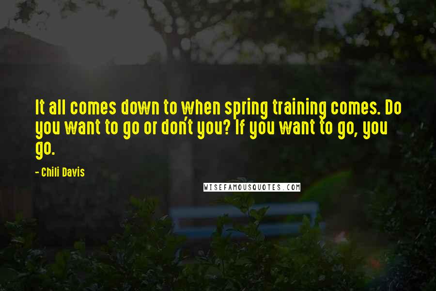 Chili Davis Quotes: It all comes down to when spring training comes. Do you want to go or don't you? If you want to go, you go.