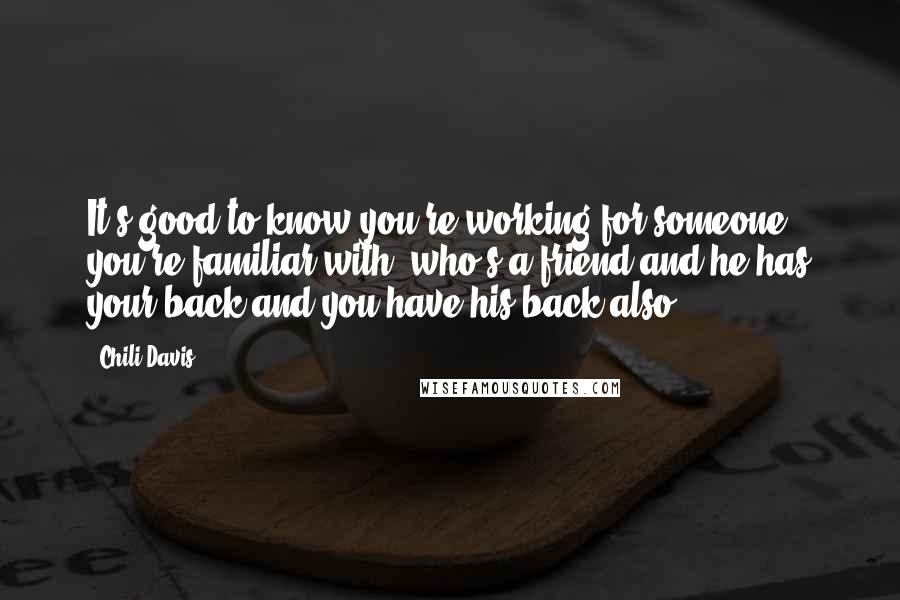 Chili Davis Quotes: It's good to know you're working for someone you're familiar with, who's a friend and he has your back and you have his back also.