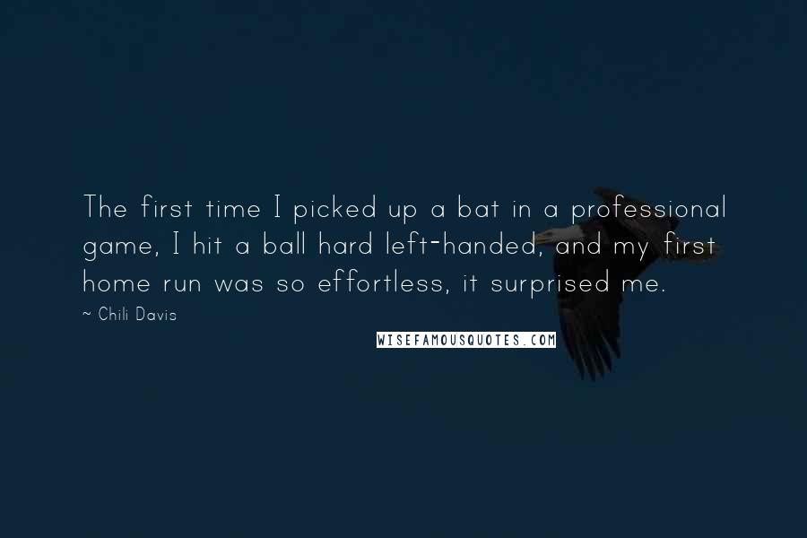 Chili Davis Quotes: The first time I picked up a bat in a professional game, I hit a ball hard left-handed, and my first home run was so effortless, it surprised me.