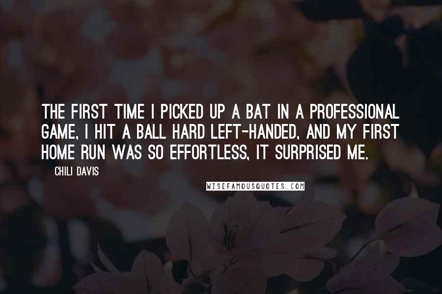 Chili Davis Quotes: The first time I picked up a bat in a professional game, I hit a ball hard left-handed, and my first home run was so effortless, it surprised me.