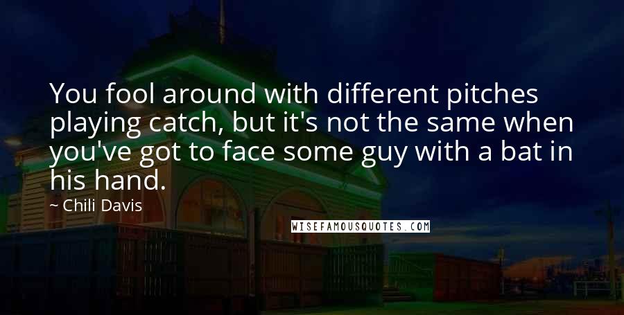 Chili Davis Quotes: You fool around with different pitches playing catch, but it's not the same when you've got to face some guy with a bat in his hand.