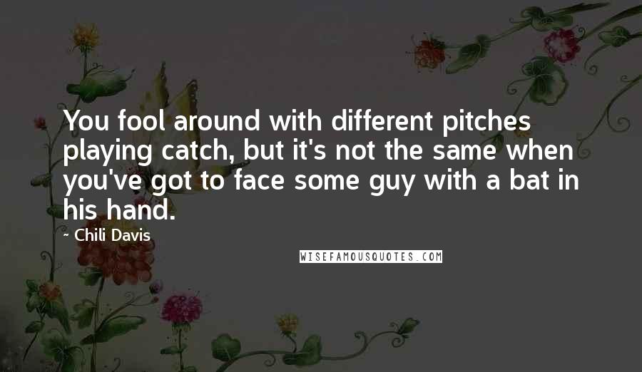 Chili Davis Quotes: You fool around with different pitches playing catch, but it's not the same when you've got to face some guy with a bat in his hand.