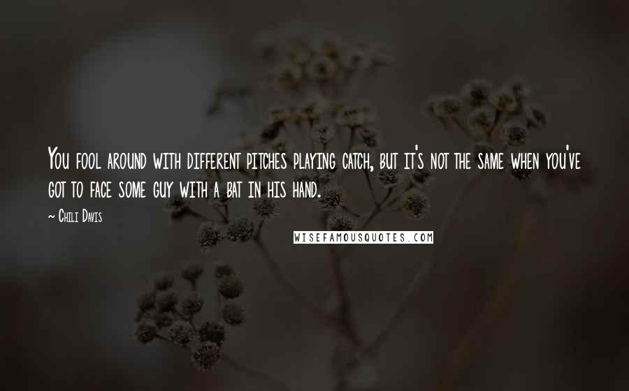 Chili Davis Quotes: You fool around with different pitches playing catch, but it's not the same when you've got to face some guy with a bat in his hand.