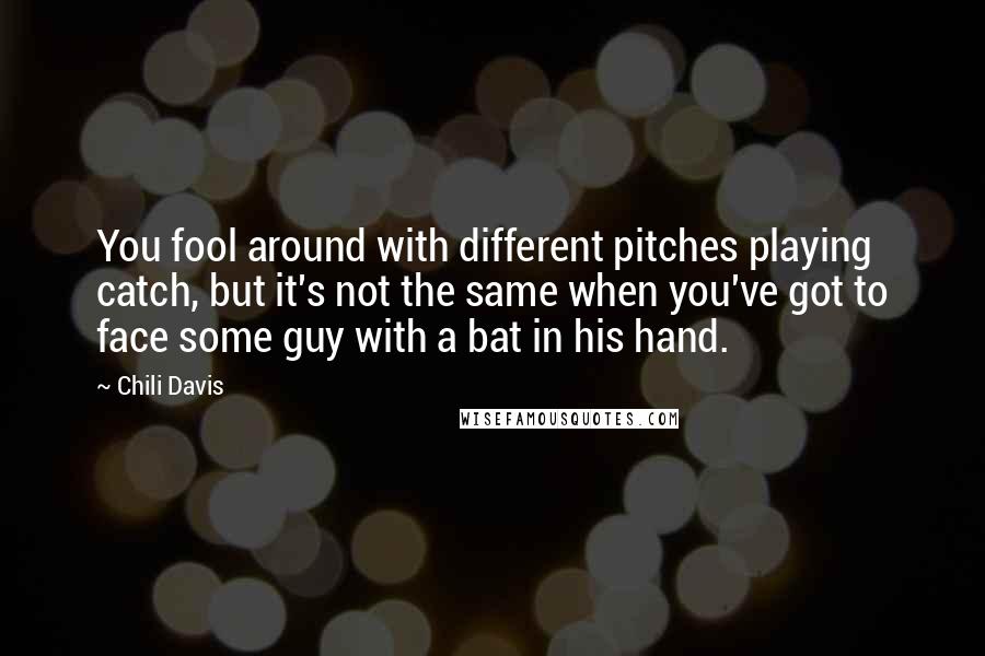 Chili Davis Quotes: You fool around with different pitches playing catch, but it's not the same when you've got to face some guy with a bat in his hand.