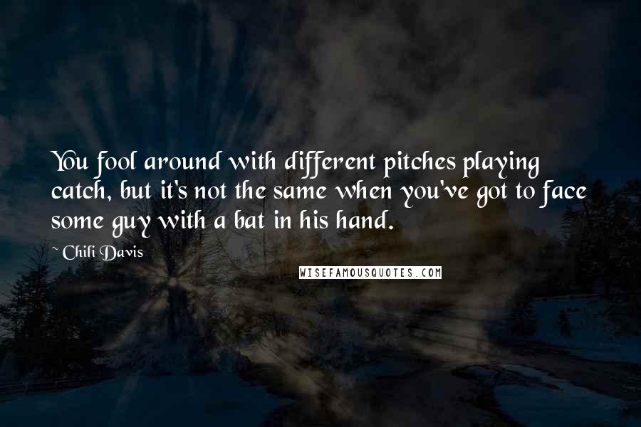 Chili Davis Quotes: You fool around with different pitches playing catch, but it's not the same when you've got to face some guy with a bat in his hand.